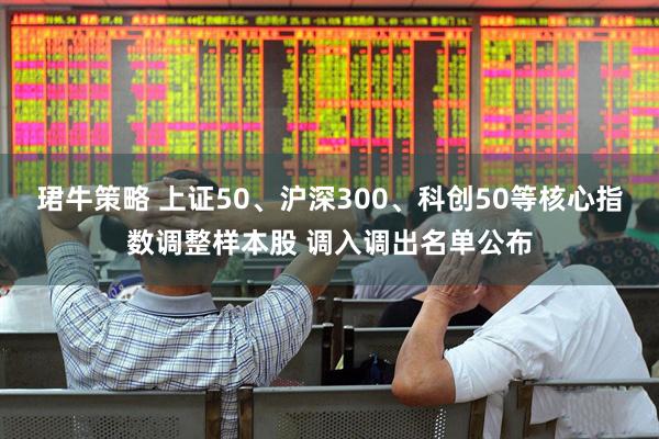 珺牛策略 上证50、沪深300、科创50等核心指数调整样本股 调入调出名单公布