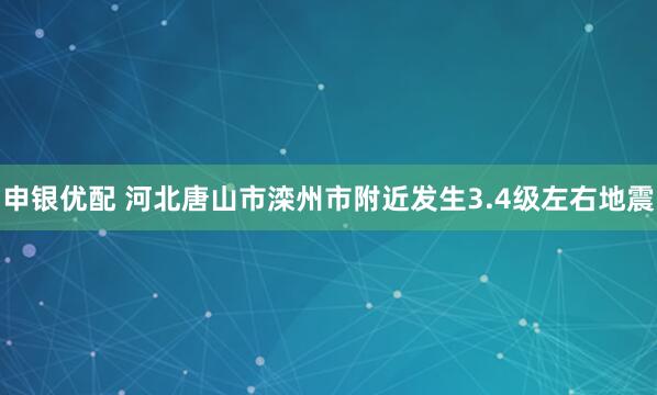 申银优配 河北唐山市滦州市附近发生3.4级左右地震
