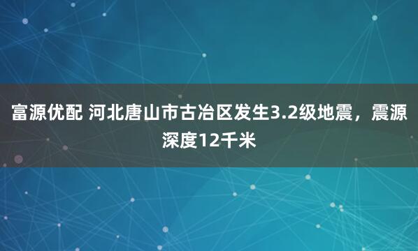 富源优配 河北唐山市古冶区发生3.2级地震，震源深度12千米