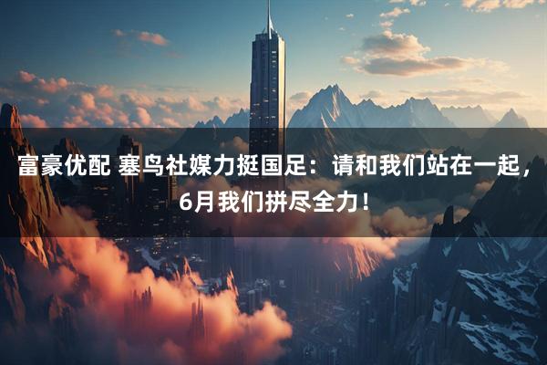 富豪优配 塞鸟社媒力挺国足：请和我们站在一起，6月我们拼尽全力！