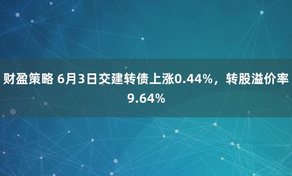 财盈策略 6月3日交建转债上涨0.44%，转股溢价率9.64%