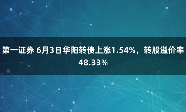 第一证券 6月3日华阳转债上涨1.54%，转股溢价率48.33%