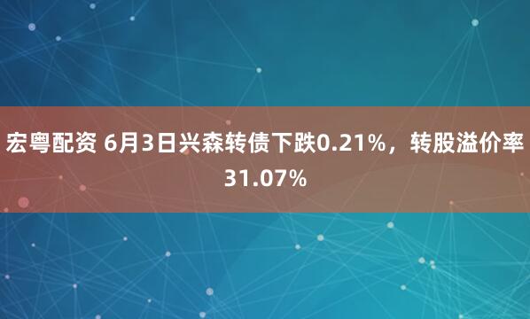 宏粤配资 6月3日兴森转债下跌0.21%，转股溢价率31.07%