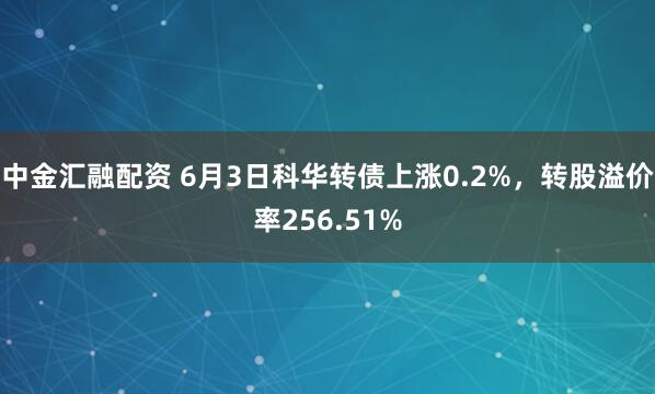中金汇融配资 6月3日科华转债上涨0.2%，转股溢价率256.51%