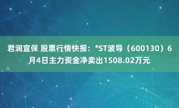 君润宜保 股票行情快报：*ST波导（600130）6月4日主力资金净卖出1508.02万元