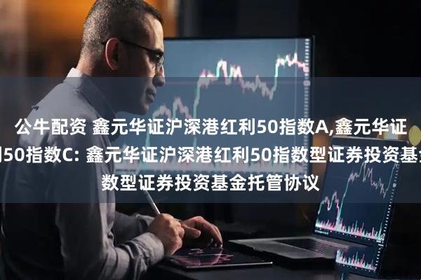 公牛配资 鑫元华证沪深港红利50指数A,鑫元华证沪深港红利50指数C: 鑫元华证沪深港红利50指数型证券投资基金托管协议