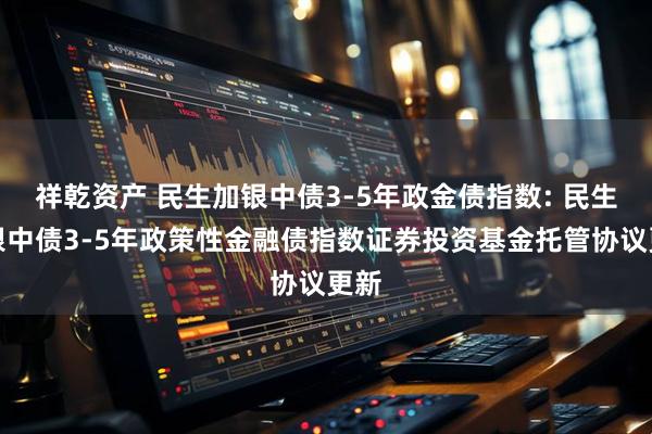 祥乾资产 民生加银中债3-5年政金债指数: 民生加银中债3-5年政策性金融债指数证券投资基金托管协议更新