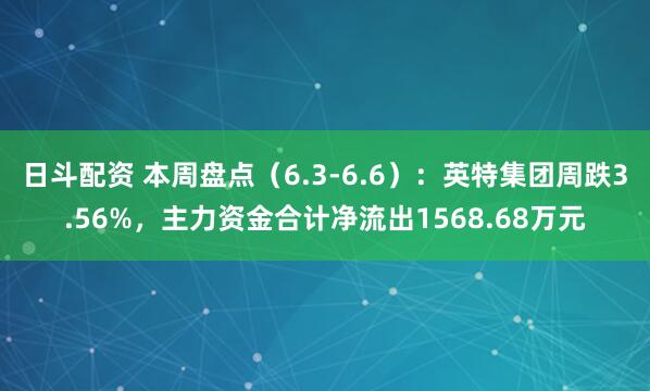 日斗配资 本周盘点（6.3-6.6）：英特集团周跌3.56%，主力资金合计净流出1568.68万元