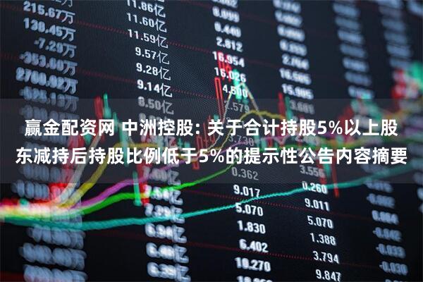 赢金配资网 中洲控股: 关于合计持股5%以上股东减持后持股比例低于5%的提示性公告内容摘要