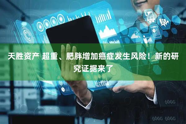 天胜资产 超重、肥胖增加癌症发生风险！新的研究证据来了