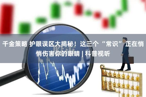 千金策略 护眼误区大揭秘！这三个 “常识” 正在悄悄伤害你的眼睛 | 科普视听
