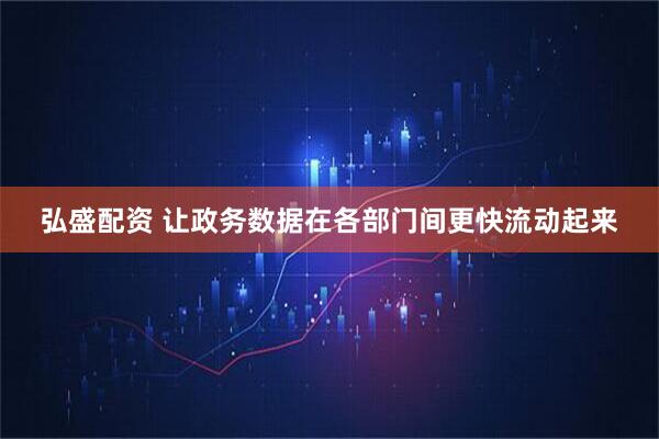 弘盛配资 让政务数据在各部门间更快流动起来