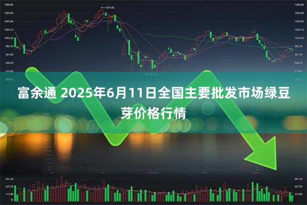 富余通 2025年6月11日全国主要批发市场绿豆芽价格行情