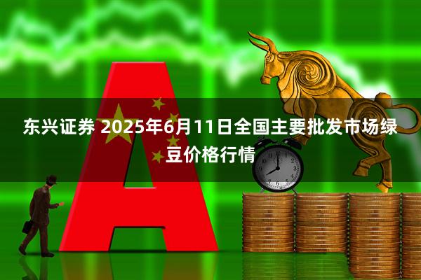 东兴证券 2025年6月11日全国主要批发市场绿豆价格行情