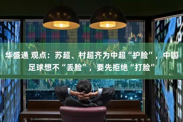 华盛通 观点：苏超、村超齐为中超“护脸”，中国足球想不“丢脸”，要先拒绝“打脸”
