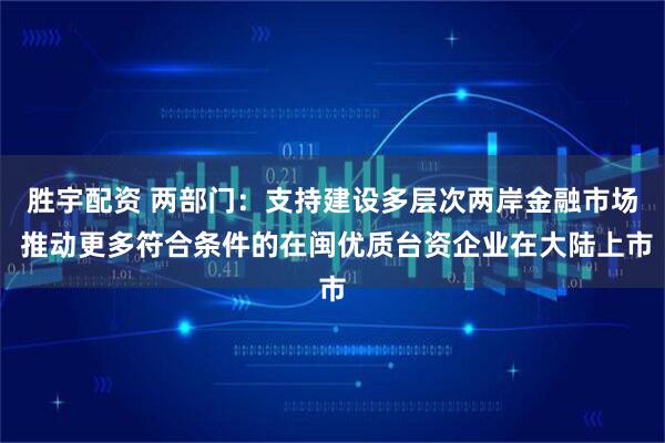 胜宇配资 两部门：支持建设多层次两岸金融市场 推动更多符合条件的在闽优质台资企业在大陆上市