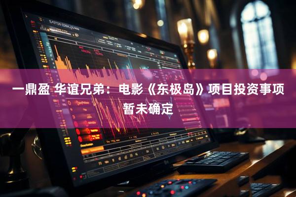 一鼎盈 华谊兄弟：电影《东极岛》项目投资事项暂未确定