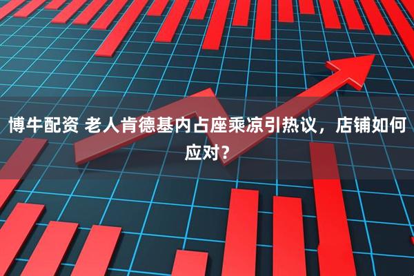 博牛配资 老人肯德基内占座乘凉引热议，店铺如何应对？