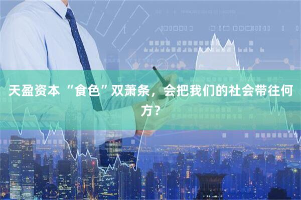 天盈资本 “食色”双萧条，会把我们的社会带往何方？