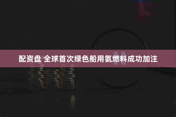 配资盘 全球首次绿色船用氨燃料成功加注