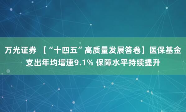 万光证券 【“十四五”高质量发展答卷】医保基金支出年均增速9.1% 保障水平持续提升