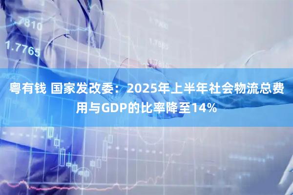 粤有钱 国家发改委：2025年上半年社会物流总费用与GDP的比率降至14%
