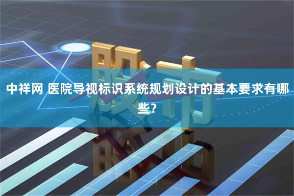 中祥网 医院导视标识系统规划设计的基本要求有哪些？