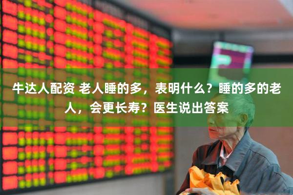牛达人配资 老人睡的多，表明什么？睡的多的老人，会更长寿？医生说出答案