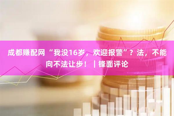 成都赚配网 “我没16岁，欢迎报警”？法，不能向不法让步！｜锋面评论