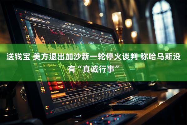 送钱宝 美方退出加沙新一轮停火谈判 称哈马斯没有“真诚行事”