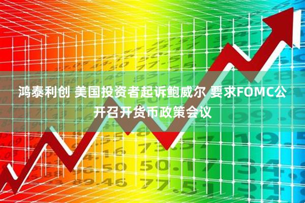 鸿泰利创 美国投资者起诉鲍威尔 要求FOMC公开召开货币政策会议