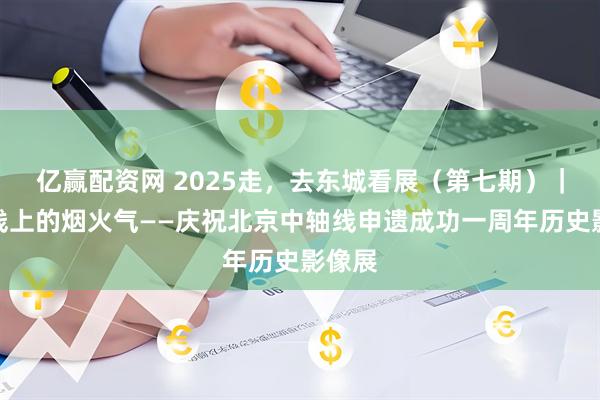亿赢配资网 2025走，去东城看展（第七期）｜中轴线上的烟火气——庆祝北京中轴线申遗成功一周年历史影像展