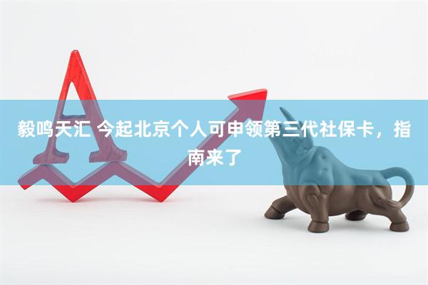 毅鸣天汇 今起北京个人可申领第三代社保卡，指南来了