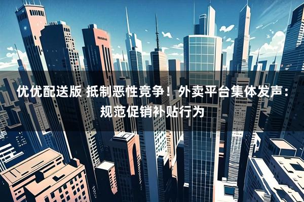 优优配送版 抵制恶性竞争！外卖平台集体发声：规范促销补贴行为