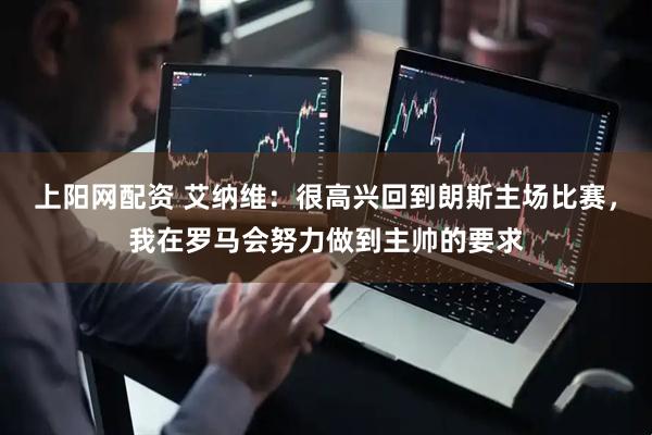 上阳网配资 艾纳维：很高兴回到朗斯主场比赛，我在罗马会努力做到主帅的要求