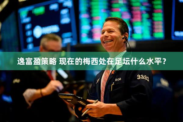 逸富盈策略 现在的梅西处在足坛什么水平？