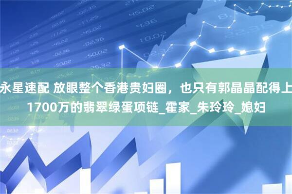 永星速配 放眼整个香港贵妇圈，也只有郭晶晶配得上1700万的翡翠绿蛋项链_霍家_朱玲玲_媳妇
