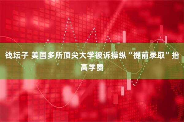 钱坛子 美国多所顶尖大学被诉操纵“提前录取”抬高学费