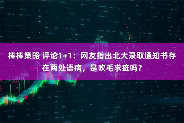 棒棒策略 评论1+1：网友指出北大录取通知书存在两处语病，是吹毛求疵吗？
