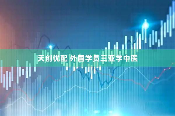 天创优配 外国学员三亚学中医