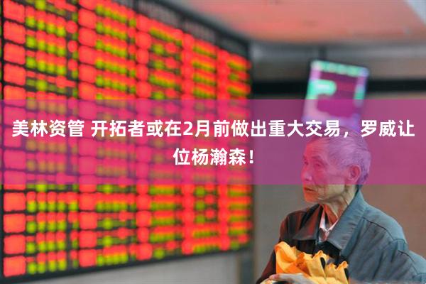 美林资管 开拓者或在2月前做出重大交易，罗威让位杨瀚森！