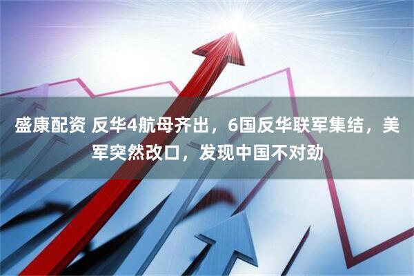 盛康配资 反华4航母齐出，6国反华联军集结，美军突然改口，发现中国不对劲