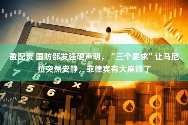盈配资 国防部发强硬声明，“三个要求”让马尼拉突然安静，菲律宾有大麻烦了