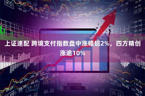 上证速配 跨境支付指数盘中涨幅超2%，四方精创涨逾10%