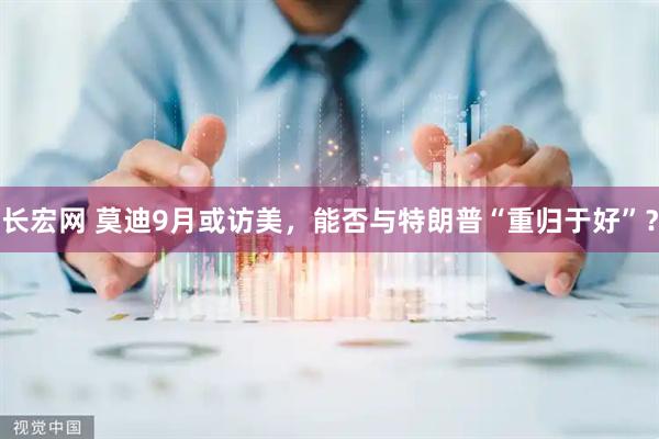 长宏网 莫迪9月或访美，能否与特朗普“重归于好”？