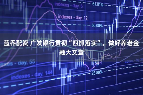 蓝乔配资 广发银行贯彻“四抓落实”，做好养老金融大文章