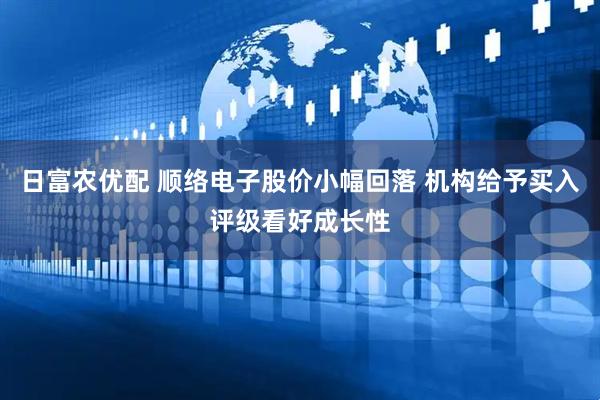 日富农优配 顺络电子股价小幅回落 机构给予买入评级看好成长性