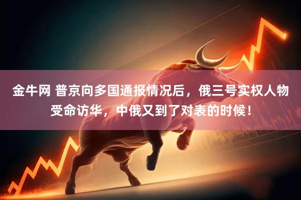 金牛网 普京向多国通报情况后，俄三号实权人物受命访华，中俄又到了对表的时候！