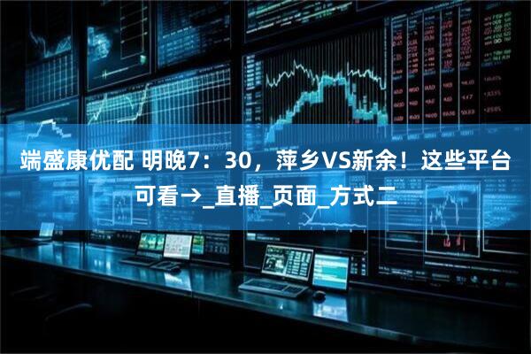 端盛康优配 明晚7：30，萍乡VS新余！这些平台可看→_直播_页面_方式二