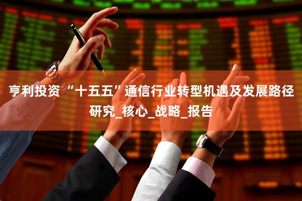 亨利投资 “十五五”通信行业转型机遇及发展路径研究_核心_战略_报告